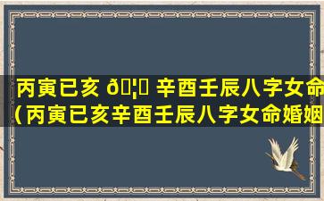 丙寅已亥 🦍 辛酉壬辰八字女命（丙寅已亥辛酉壬辰八字女命婚姻）